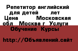 Репетитор английский для детей 6-12 лет  › Цена ­ 600 - Московская обл., Москва г. Услуги » Обучение. Курсы   